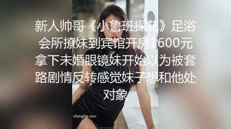 新人帅哥《小鲁班探花》足浴会所撩妹到宾馆开房1600元拿下未婚眼镜妹开始以为被套路剧情反转感觉妹子想和他处对象