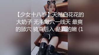 【少女十八岁】天然白花花的大奶子 无毛嫩穴一线天 最爽的舔穴 骑乘后入 是真的嫩 (1)