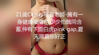 21歲Candy補習老師-擁有一身健康嘅膚色,少少怕醜同含蓄,仲有下面白虎pink gap,夏天屌真係好正