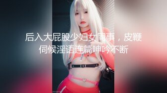 后入大屁股少妇女同事，皮鞭伺候淫语连篇呻吟不断