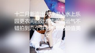 十二月新流出大神潜入水上乐园更衣间四处游走偷拍运气不错拍到几个身材不错的颜值美女