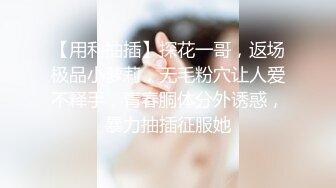 【用利抽插】探花一哥，返场极品小萝莉，无毛粉穴让人爱不释手，青春胴体分外诱惑，暴力抽插征服她