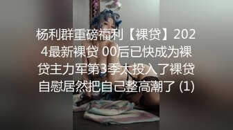 杨利群重磅福利【裸贷】2024最新裸贷 00后已快成为裸贷主力军第3季太投入了裸贷自慰居然把自己整高潮了 (1)