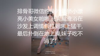 排骨哥微信约操99年娇小漂亮小美女啪啪,洗完鸳鸯浴在沙发上调情后拉到床上猛干,最后扑倒在地上操,妹子吃不消了!