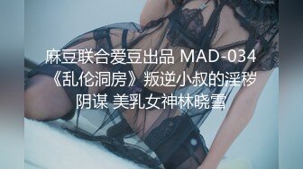 麻豆联合爱豆出品 MAD-034《乱伦洞房》叛逆小叔的淫秽阴谋 美乳女神林晓雪