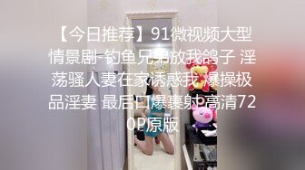 【今日推荐】91微视频大型情景剧-钓鱼兄弟放我鸽子 淫荡骚人妻在家诱惑我 爆操极品淫妻 最后口爆裹射 高清720P原版