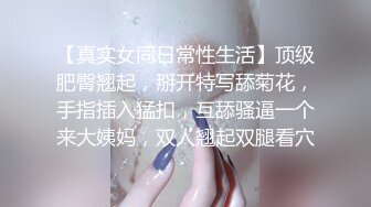 【真实女同日常性生活】顶级肥臀翘起，掰开特写舔菊花，手指插入猛扣，互舔骚逼一个来大姨妈，双人翘起双腿看穴