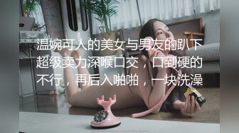 温婉可人的美女与男友的趴下超级卖力深喉口交，口到硬的不行，再后入啪啪，一块洗澡