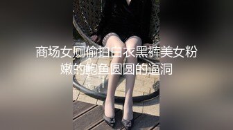 商场女厕偷拍白衣黑裤美女粉嫩的鲍鱼圆圆的逼洞