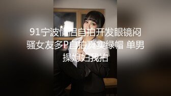 91宁波情侣自拍开发眼镜闷骚女友多P自拍真实绿帽 单男操媳妇我拍