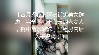 【古月探花】深夜街头美女肆虐，完全不同于白天的老女人，挑中苗条嫩妹，出租房内后入干逼爽 (1)