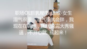 职场OL巨乳秘书-语欣-女生湿气很重，湿气重就会胖，我现在在调理，困扰说完大秀骚逼，不开心就  摇起来！