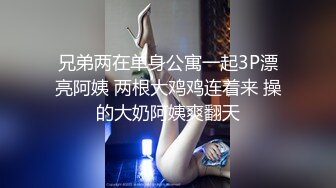 兄弟两在单身公寓一起3P漂亮阿姨 两根大鸡鸡连着来 操的大奶阿姨爽翻天