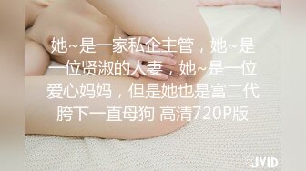 她~是一家私企主管，她~是一位贤淑的人妻，她~是一位爱心妈妈，但是她也是富二代胯下一直母狗 高清720P版