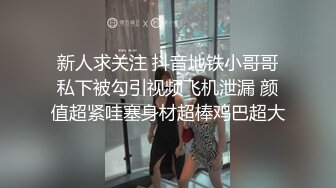 新人求关注 抖音地铁小哥哥私下被勾引视频飞机泄漏 颜值超紧哇塞身材超棒鸡巴超大