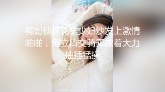 鸭哥侦探花裙少妇沙发上激情啪啪，倒立口交骑乘按着大力抽插猛操