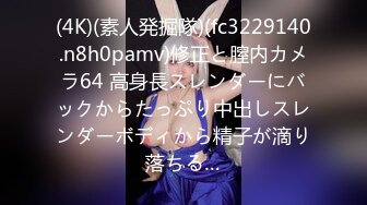 (4K)(素人発掘隊)(fc3229140.n8h0pamv)修正と膣内カメラ64 高身長スレンダーにバックからたっぷり中出しスレンダーボディから精子が滴り落ちる…