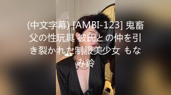 (中文字幕) [AMBI-123] 鬼畜父の性玩具 彼氏との仲を引き裂かれた制服美少女 もなみ鈴