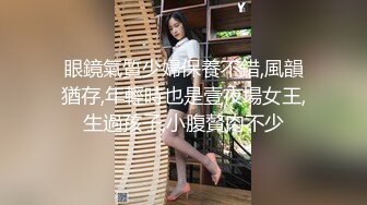 眼鏡氣質少婦保養不錯,風韻猶存,年輕時也是壹夜場女王,生過孩子,小腹贅肉不少