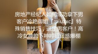 房地产经纪人如何成功拿下男客户冷艳御姐『miuzxc』特殊销售技巧，逼定男客户！高冷女神胯下呻吟征服感爆棚