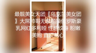 最靓美女天团〖乌克兰美女团〗大屌帅哥无套啪操俄罗斯豪乳网红多利娅 性感纹身 粉嫩美鲍 直顶花心