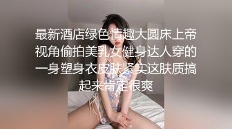 最新酒店绿色情趣大圆床上帝视角偷拍美乳女健身达人穿的一身塑身衣皮肤紧实这肤质搞起来肯定很爽