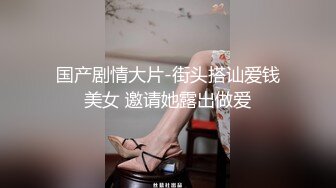 国产剧情大片-街头搭讪爱钱美女 邀请她露出做爱