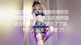 气质漂亮的美女被提前偷吃性药的包工头干到射完后竟然插进去继续操,美女受不了了说：不行,太刺激了,不要了!