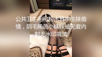 公共卫生间和粉木耳学生妹偷情，阴毛稀疏小妹妹被无套内射无水印高清