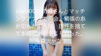 (dass00158)母さんとマッチングアプリで再会。緊張の糸が切れた二人は、理性を捨てて本能のまま交じり合った。 森沢かな