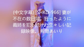 (中文字幕) [SHKD-966] 妻が不在の数日間、狂ったように義姉を犯し続けた生々しい記録映像。 希島あいり