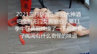 2021三月新流出厕拍大神酒吧全景无门女厕偷拍，第11季牛仔裤靓妹摸了一下后面鼻子闻闻有什么奇怪的味道