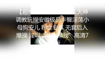 【超推荐❤️会尊享】91大神调教玩操安徽极品丰臀淫荡小母狗安儿 粉丝专享 无套后入爆操 淫叫“快来操我”高清720P版