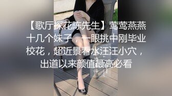 【歌厅探花陈先生】莺莺燕燕十几个妹子，一眼挑中刚毕业校花，超近景看水汪汪小穴，出道以来颜值最高必看