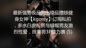 最新强势极品流出极品撸铁健身女神【kgonly】订阅私拍，多水白虎粉屄与绿帽男友激烈性爱，找单男3P接力赛 (5)