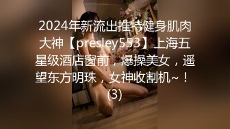 2024年新流出推特健身肌肉大神【presley553】上海五星级酒店窗前，爆操美女，遥望东方明珠，女神收割机~！ (3)